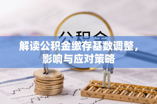 鄂托克前旗解读公积金缴存基数调整，影响与应对策略