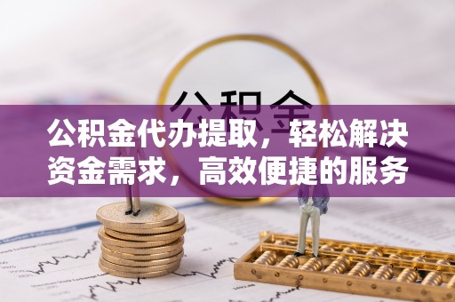 鄂托克前旗公积金代办提取，轻松解决资金需求，高效便捷的服务选择