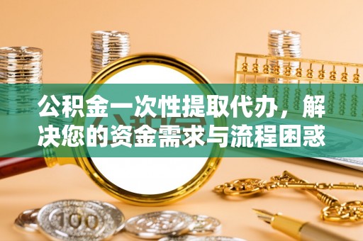 鄂托克前旗公积金一次性提取代办，解决您的资金需求与流程困惑
