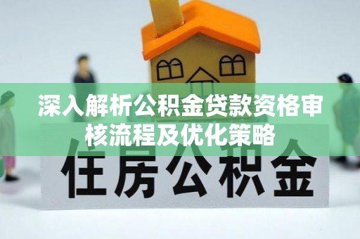 鄂托克前旗深入解析公积金贷款资格审核流程及优化策略
