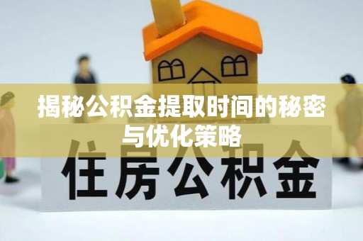 鄂托克前旗揭秘公积金提取时间的秘密与优化策略