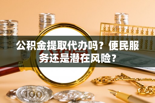 鄂托克前旗公积金提取代办吗？便民服务还是潜在风险？