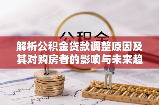 鄂托克前旗解析公积金贷款调整原因及其对购房者的影响与未来趋势