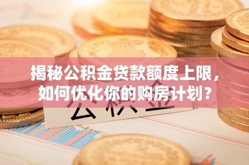 鄂托克前旗揭秘公积金贷款额度上限，如何优化你的购房计划？