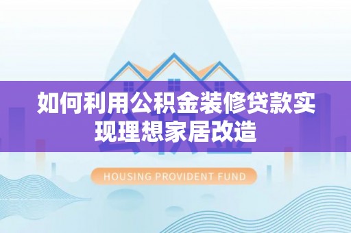 鄂托克前旗如何利用公积金装修贷款实现理想家居改造