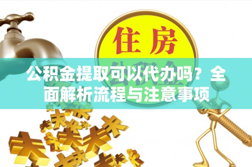 鄂托克前旗公积金提取可以代办吗？全面解析流程与注意事项