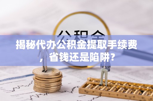 鄂托克前旗揭秘代办公积金提取手续费，省钱还是陷阱？