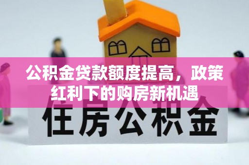 鄂托克前旗公积金贷款额度提高，政策红利下的购房新机遇