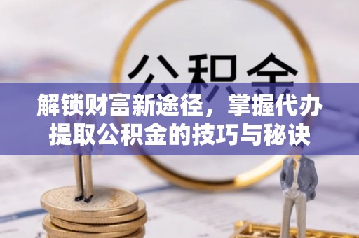 鄂托克前旗解锁财富新途径，掌握代办提取公积金的技巧与秘诀
