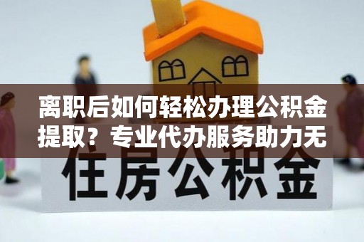 鄂托克前旗离职后如何轻松办理公积金提取？专业代办服务助力无忧