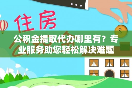 鄂托克前旗公积金提取代办哪里有？专业服务助您轻松解决难题