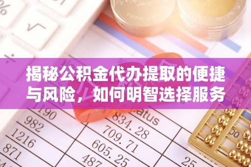 鄂托克前旗揭秘公积金代办提取的便捷与风险，如何明智选择服务？