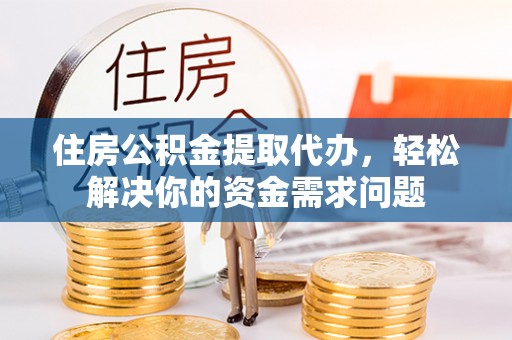 鄂托克前旗住房公积金提取代办，轻松解决你的资金需求问题