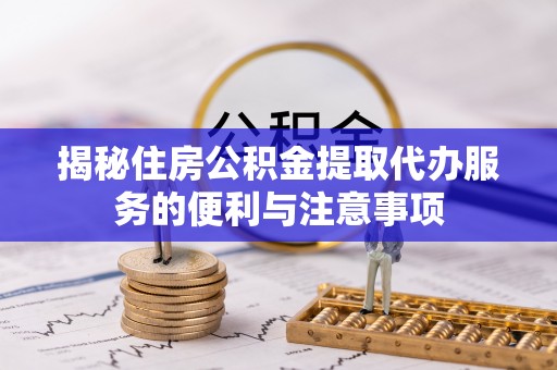 鄂托克前旗揭秘住房公积金提取代办服务的便利与注意事项