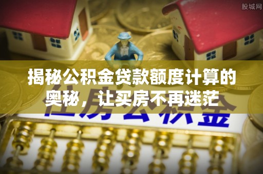 鄂托克前旗揭秘公积金贷款额度计算的奥秘，让买房不再迷茫