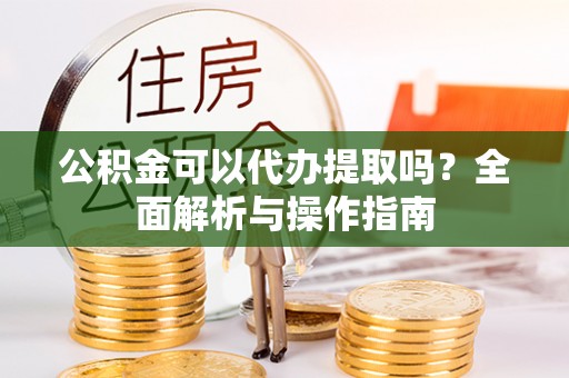 鄂托克前旗公积金可以代办提取吗？全面解析与操作指南