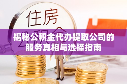 鄂托克前旗揭秘公积金代办提取公司的服务真相与选择指南