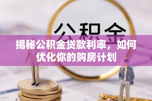 鄂托克前旗揭秘公积金贷款利率，如何优化你的购房计划