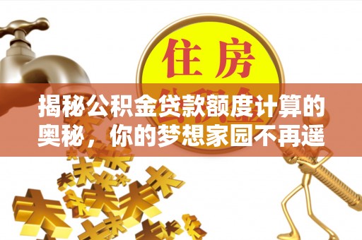鄂托克前旗揭秘公积金贷款额度计算的奥秘，你的梦想家园不再遥不可及