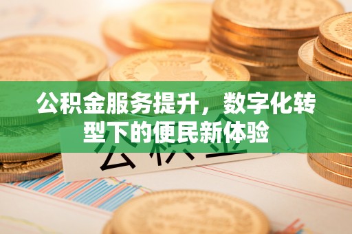 鄂托克前旗公积金服务提升，数字化转型下的便民新体验