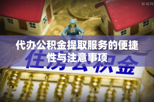 鄂托克前旗代办公积金提取服务的便捷性与注意事项