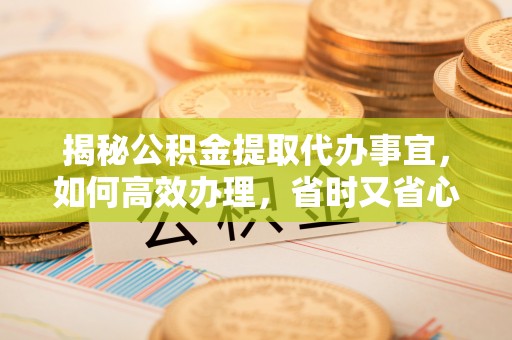 鄂托克前旗揭秘公积金提取代办事宜，如何高效办理，省时又省心？