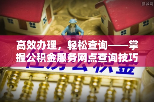 鄂托克前旗高效办理，轻松查询——掌握公积金服务网点查询技巧
