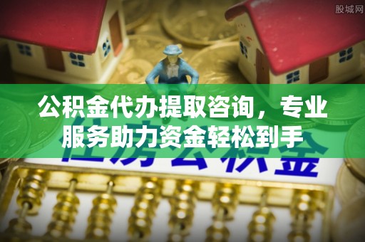 鄂托克前旗公积金代办提取咨询，专业服务助力资金轻松到手