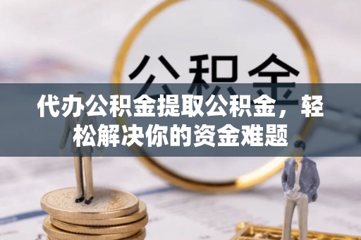 鄂托克前旗代办公积金提取公积金，轻松解决你的资金难题
