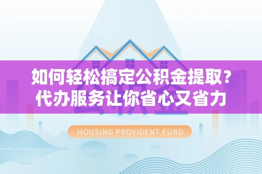 鄂托克前旗如何轻松搞定公积金提取？代办服务让你省心又省力