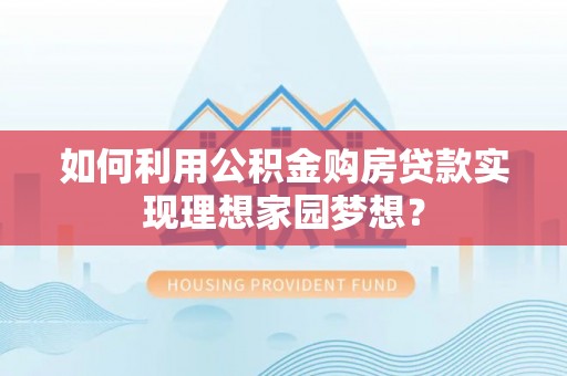 鄂托克前旗如何利用公积金购房贷款实现理想家园梦想？