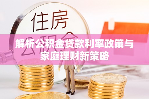 鄂托克前旗解析公积金贷款利率政策与家庭理财新策略