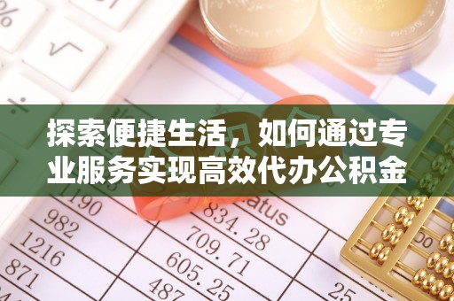 鄂托克前旗探索便捷生活，如何通过专业服务实现高效代办公积金提取