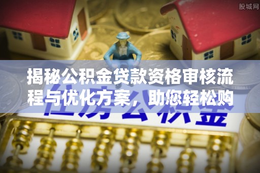 鄂托克前旗揭秘公积金贷款资格审核流程与优化方案，助您轻松购房
