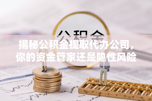 鄂托克前旗揭秘公积金提取代办公司，你的资金管家还是隐性风险？