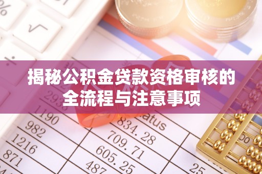 鄂托克前旗揭秘公积金贷款资格审核的全流程与注意事项
