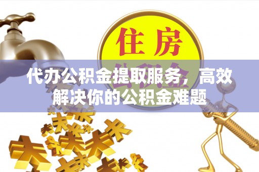 鄂托克前旗代办公积金提取服务，高效解决你的公积金难题