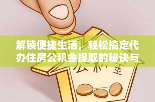 鄂托克前旗解锁便捷生活，轻松搞定代办住房公积金提取的秘诀与技巧