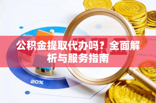 鄂托克前旗公积金提取代办吗？全面解析与服务指南