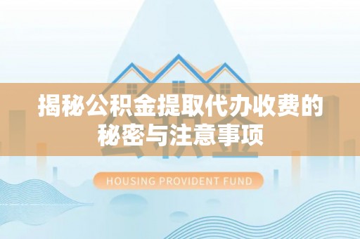 鄂托克前旗揭秘公积金提取代办收费的秘密与注意事项