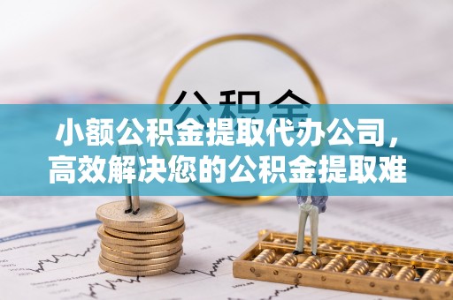鄂托克前旗小额公积金提取代办公司，高效解决您的公积金提取难题