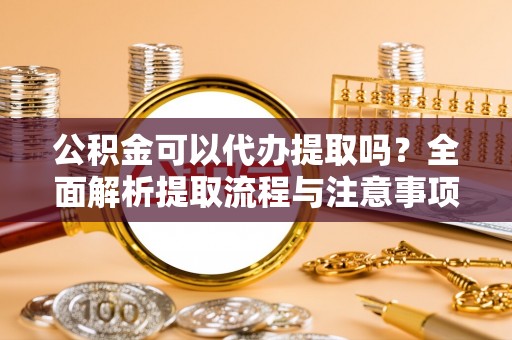 鄂托克前旗公积金可以代办提取吗？全面解析提取流程与注意事项
