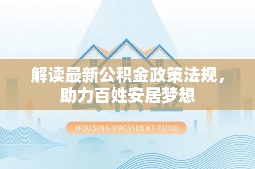 鄂托克前旗解读最新公积金政策法规，助力百姓安居梦想