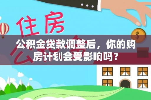 鄂托克前旗公积金贷款调整后，你的购房计划会受影响吗？