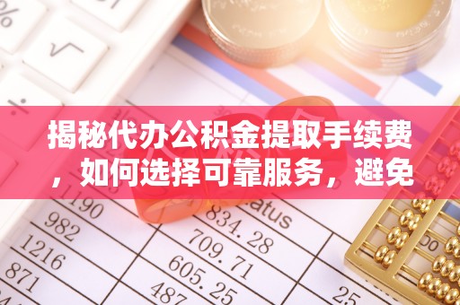 鄂托克前旗揭秘代办公积金提取手续费，如何选择可靠服务，避免隐形陷阱