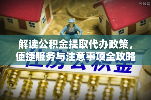 鄂托克前旗解读公积金提取代办政策，便捷服务与注意事项全攻略