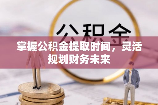 鄂托克前旗掌握公积金提取时间，灵活规划财务未来