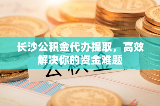鄂托克前旗长沙公积金代办提取，高效解决你的资金难题