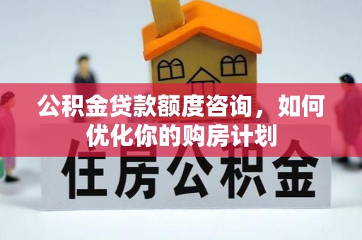鄂托克前旗公积金贷款额度咨询，如何优化你的购房计划