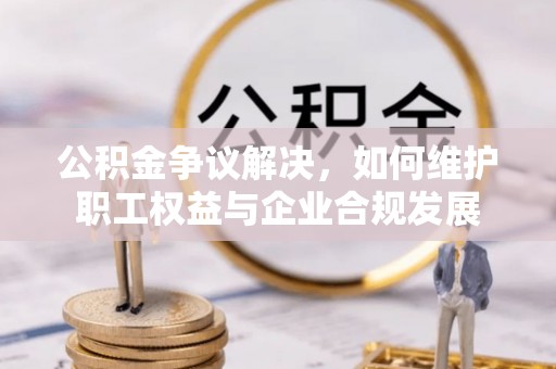 鄂托克前旗公积金争议解决，如何维护职工权益与企业合规发展
